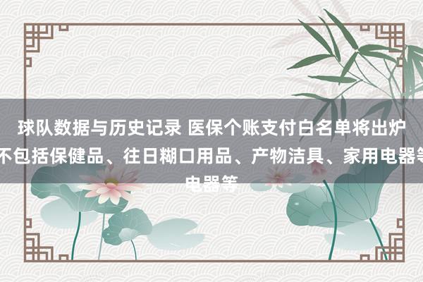 球队数据与历史记录 医保个账支付白名单将出炉 不包括保健品、往日糊口用品、产物洁具、家用电器等