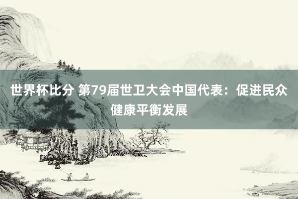 世界杯比分 第79届世卫大会中国代表:促进民众健康平衡发展