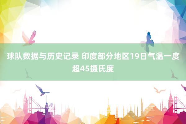 球队数据与历史记录 印度部分地区19日气温一度超45摄氏度