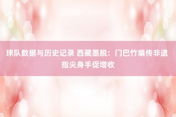球队数据与历史记录 西藏墨脱：门巴竹编传非遗 指尖身手促增收
