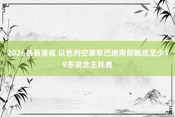 2026最新赛程 以色列空袭黎巴嫩南部酿成至少19东说念主耗费