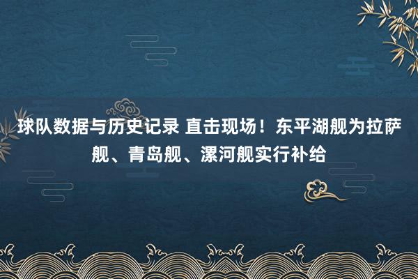 球队数据与历史记录 直击现场!东平湖舰为拉萨舰、青岛舰、漯河舰实行补给