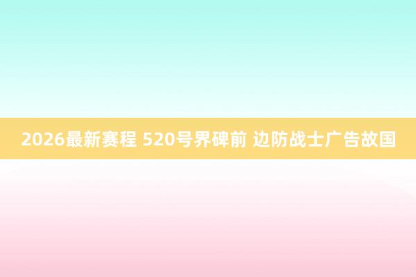 2026最新赛程 520号界碑前 边防战士广告故国
