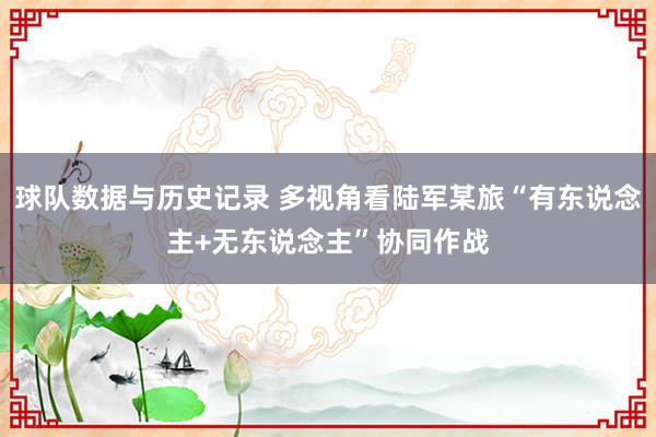 球队数据与历史记录 多视角看陆军某旅“有东说念主+无东说念主”协同作战
