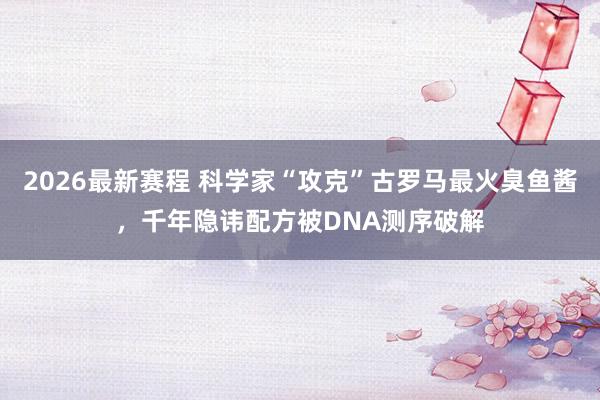 2026最新赛程 科学家“攻克”古罗马最火臭鱼酱,千年隐讳配方被DNA测序破解