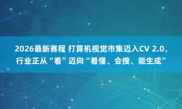2026最新赛程 打算机视觉市集迈入CV 2.0，行业正从“看”迈向“看懂、会搜、能生成”