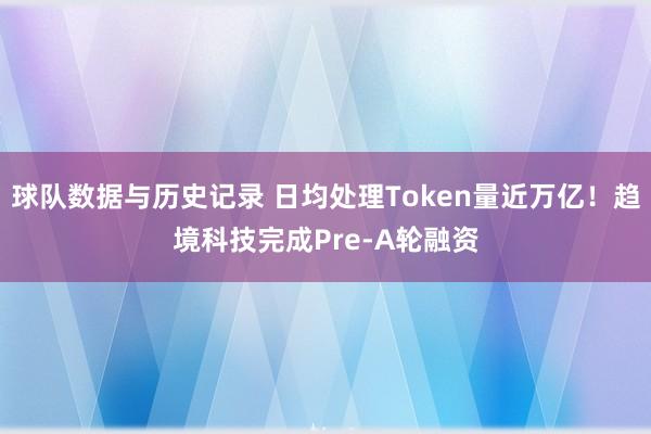 球队数据与历史记录 日均处理Token量近万亿!趋境科技完成Pre-A轮融资