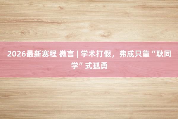 2026最新赛程 微言 | 学术打假,弗成只靠“耿同学”式孤勇