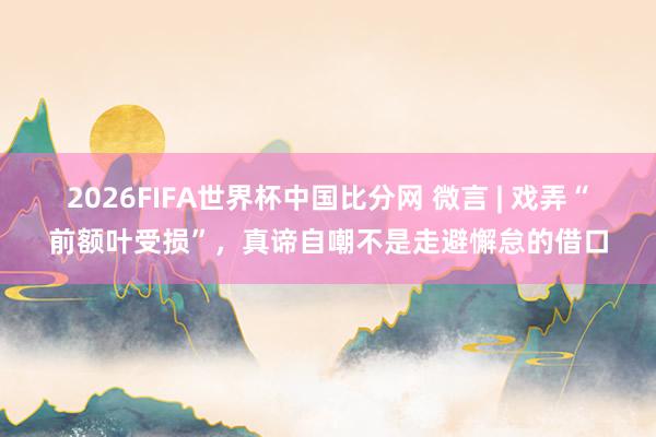 2026FIFA世界杯中国比分网 微言 | 戏弄“前额叶受损”,真谛自嘲不是走避懈怠的借口