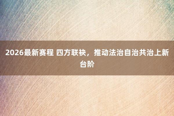 2026最新赛程 四方联袂,推动法治自治共治上新台阶