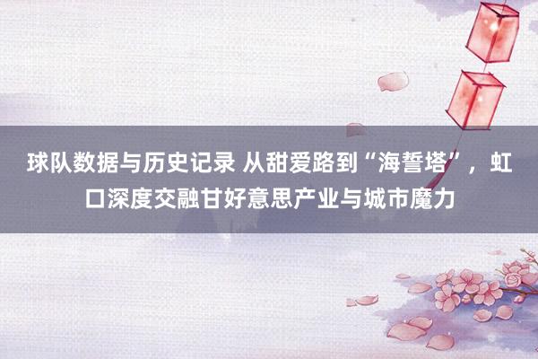 球队数据与历史记录 从甜爱路到“海誓塔”,虹口深度交融甘好意思产业与城市魔力