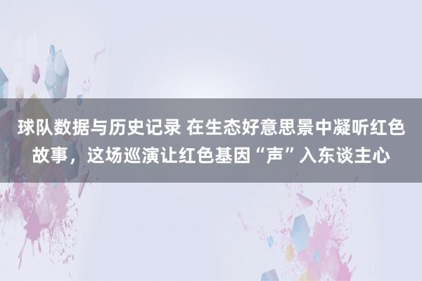 球队数据与历史记录 在生态好意思景中凝听红色故事,这场巡演让红色基因“声”入东谈主心
