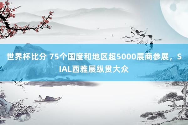 世界杯比分 75个国度和地区超5000展商参展,SIAL西雅展纵贯大众
