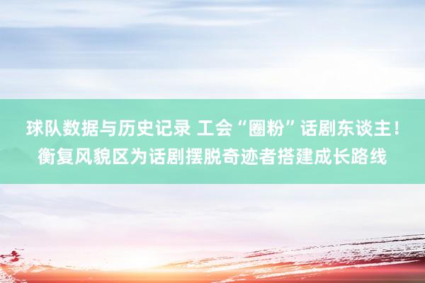 球队数据与历史记录 工会“圈粉”话剧东谈主!衡复风貌区为话剧摆脱奇迹者搭建成长路线