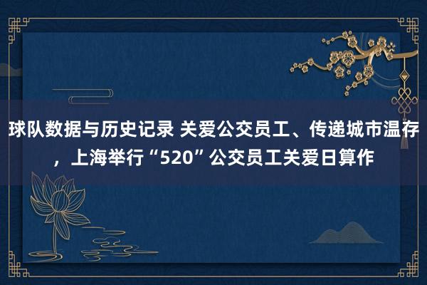 球队数据与历史记录 关爱公交员工、传递城市温存,上海举行“520”公交员工关爱日算作