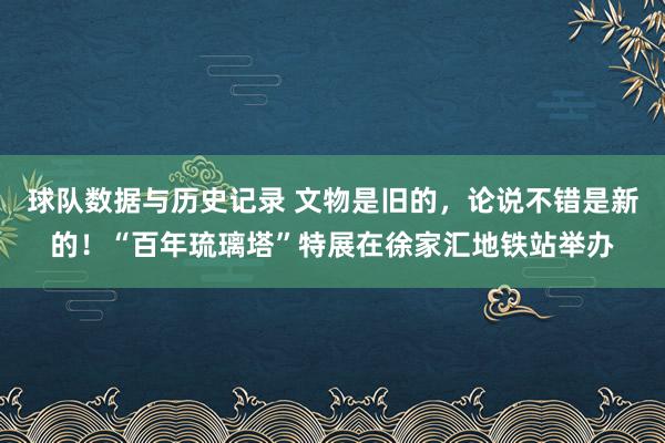球队数据与历史记录 文物是旧的,论说不错是新的!“百年琉璃塔”特展在徐家汇地铁站举办