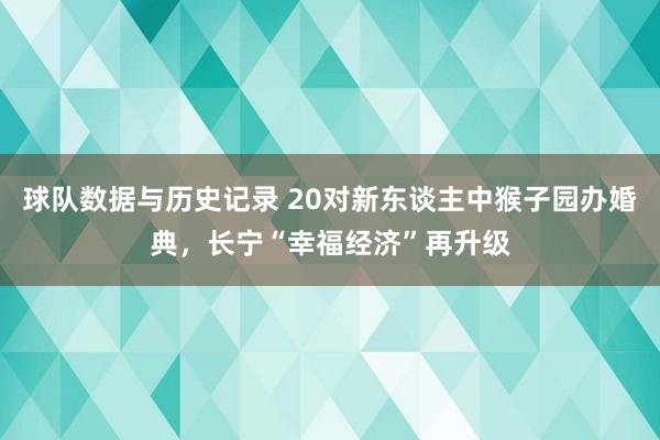 球队数据与历史记录 20对新东谈主中猴子园办婚典,长宁“幸福经济”再升级