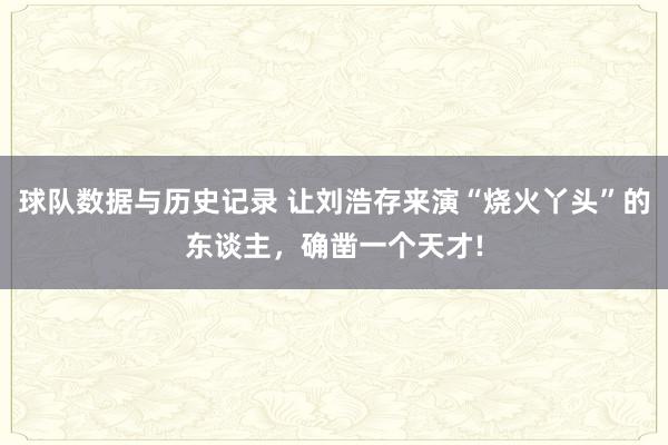 球队数据与历史记录 让刘浩存来演“烧火丫头”的东谈主,确凿一个天才!