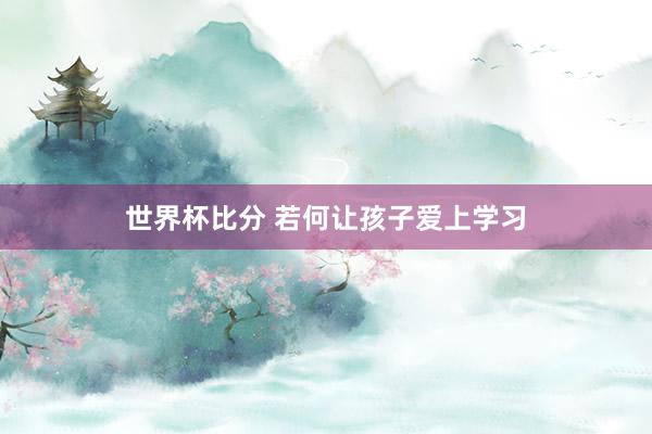 世界杯比分 若何让孩子爱上学习