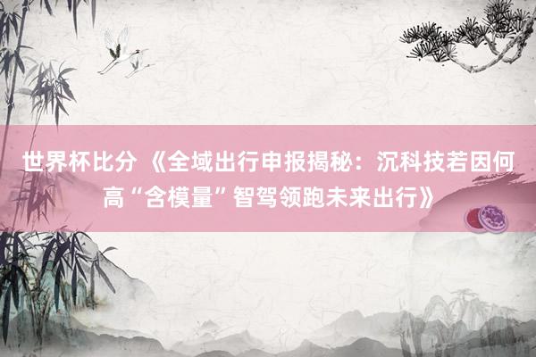 世界杯比分 《全域出行申报揭秘:沉科技若因何高“含模量”智驾领跑未来出行》
