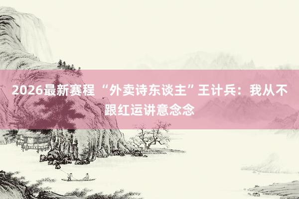 2026最新赛程 “外卖诗东谈主”王计兵:我从不跟红运讲意念念