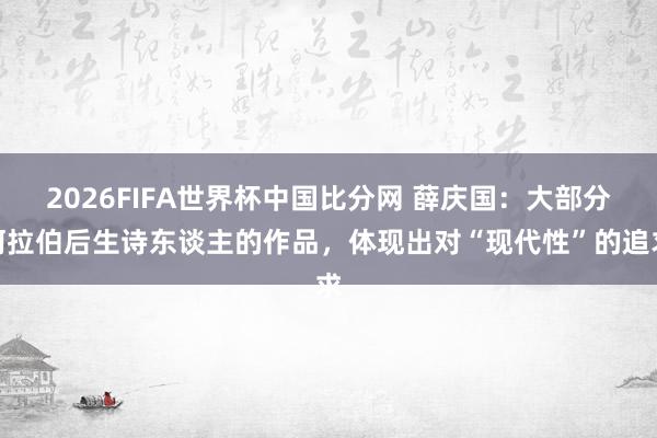 2026FIFA世界杯中国比分网 薛庆国:大部分阿拉伯后生诗东谈主的作品,体现出对“现代性”的追求