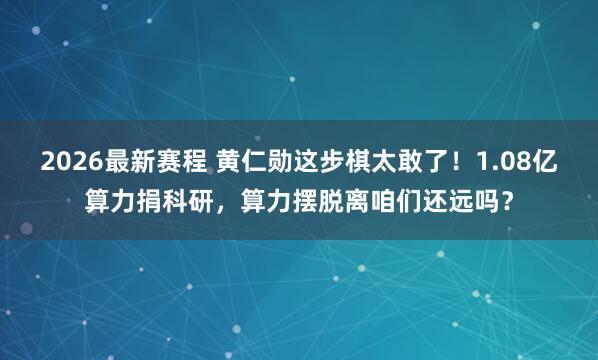 2026最新赛程 黄仁勋这步棋太敢了!1.08亿算力捐科研,算力摆脱离咱们还远吗?