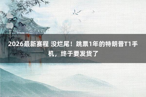 2026最新赛程 没烂尾!跳票1年的特朗普T1手机,终于要发货了