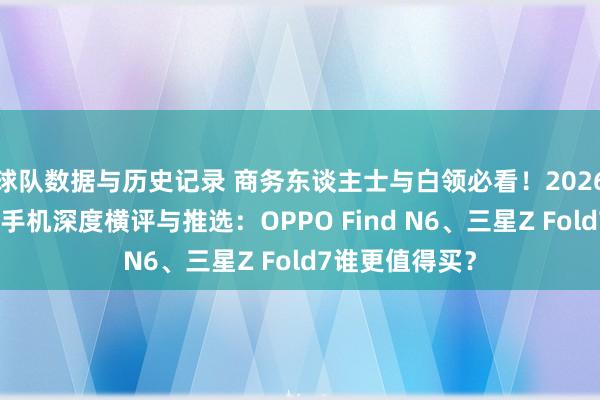 球队数据与历史记录 商务东谈主士与白领必看!2026年高端折叠屏手机深度横评与推选:OPPO Find N6、三星Z Fold7谁更值得买?