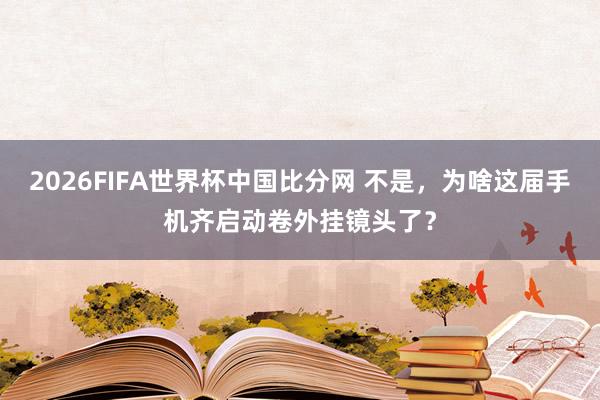 2026FIFA世界杯中国比分网 不是，为啥这届手机齐启动卷外挂镜头了？