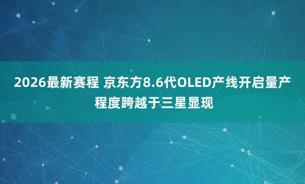 2026最新赛程 京东方8.6代OLED产线开启量产 程度跨越于三星显现