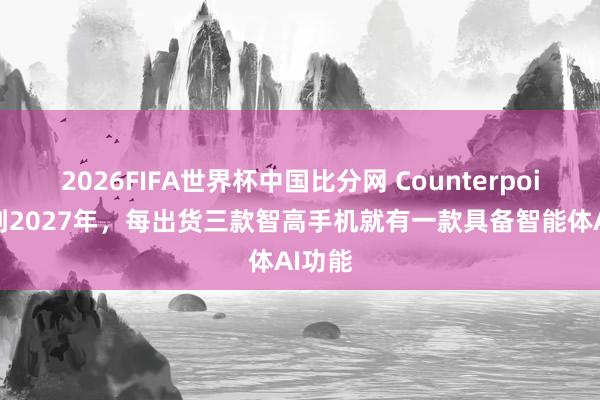 2026FIFA世界杯中国比分网 Counterpoint：到2027年，每出货三款智高手机就有一款具备智能体AI功能