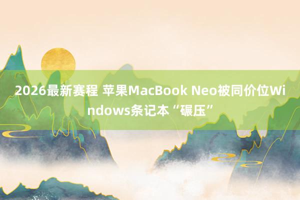 2026最新赛程 苹果MacBook Neo被同价位Windows条记本“碾压”