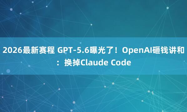 2026最新赛程 GPT-5.6曝光了！OpenAI砸钱讲和：换掉Claude Code