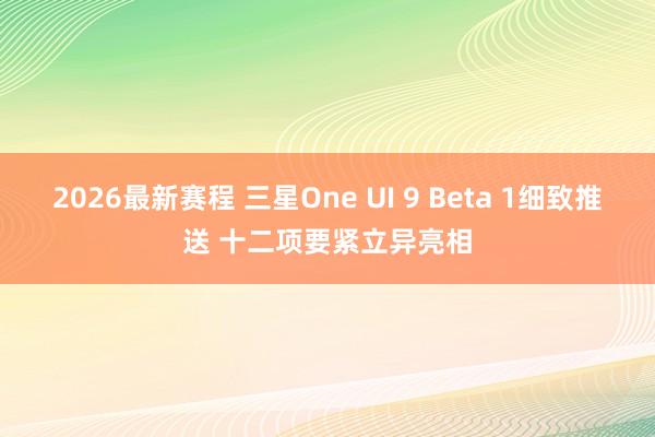 2026最新赛程 三星One UI 9 Beta 1细致推送 十二项要紧立异亮相