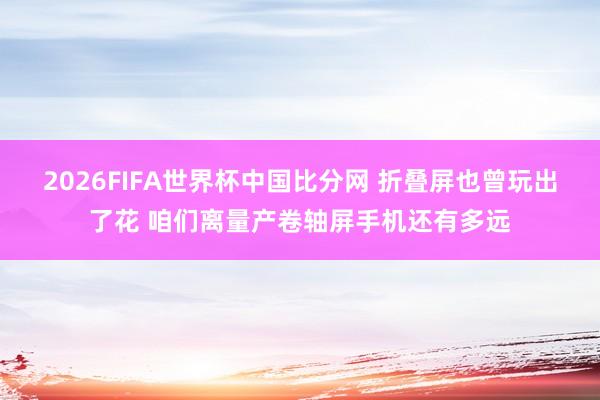 2026FIFA世界杯中国比分网 折叠屏也曾玩出了花 咱们离量产卷轴屏手机还有多远