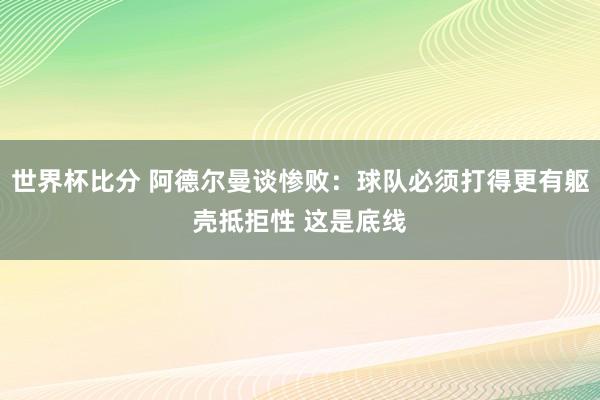 世界杯比分 阿德尔曼谈惨败：球队必须打得更有躯壳抵拒性 这是底线