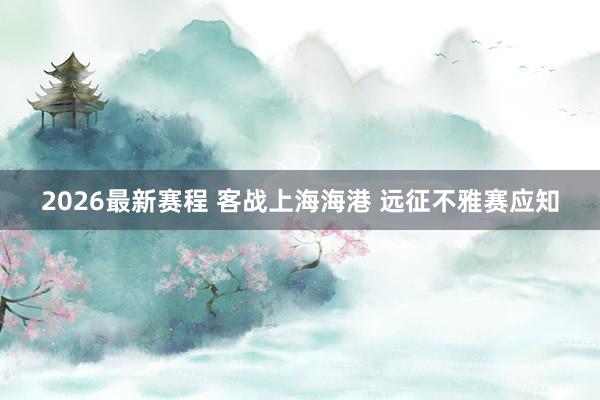 2026最新赛程 客战上海海港 远征不雅赛应知