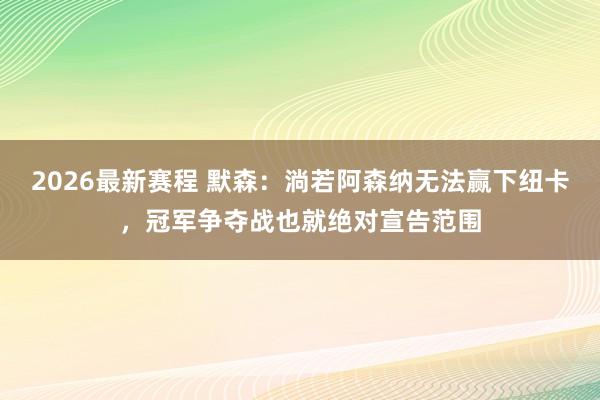 2026最新赛程 默森:淌若阿森纳无法赢下纽卡,冠军争夺战也就绝对宣告范围
