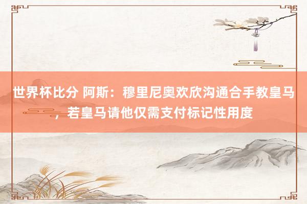 世界杯比分 阿斯:穆里尼奥欢欣沟通合手教皇马,若皇马请他仅需支付标记性用度
