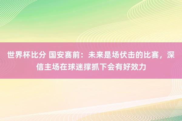 世界杯比分 国安赛前:未来是场伏击的比赛,深信主场在球迷撑抓下会有好效力