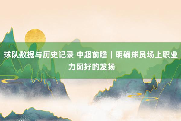 球队数据与历史记录 中超前瞻|明确球员场上职业 力图好的发扬