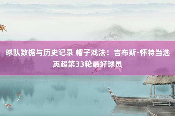 球队数据与历史记录 帽子戏法！吉布斯-怀特当选英超第33轮最好球员