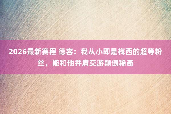 2026最新赛程 德容:我从小即是梅西的超等粉丝,能和他并肩交游颠倒稀奇