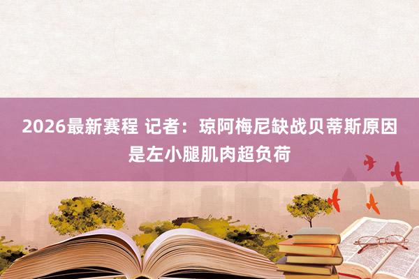 2026最新赛程 记者:琼阿梅尼缺战贝蒂斯原因是左小腿肌肉超负荷