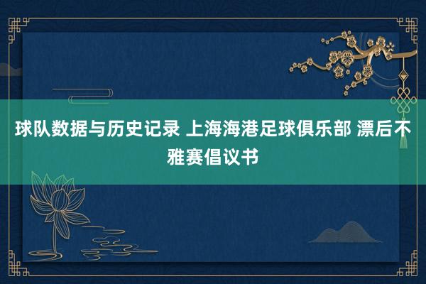 球队数据与历史记录 上海海港足球俱乐部 漂后不雅赛倡议书