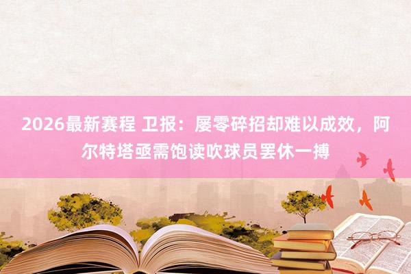 2026最新赛程 卫报:屡零碎招却难以成效,阿尔特塔亟需饱读吹球员罢休一搏