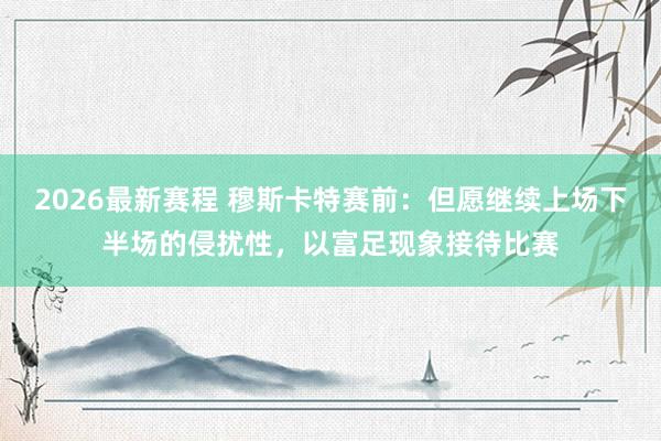 2026最新赛程 穆斯卡特赛前:但愿继续上场下半场的侵扰性,以富足现象接待比赛