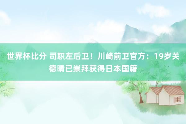 世界杯比分 司职左后卫!川崎前卫官方:19岁关德晴已崇拜获得日本国籍