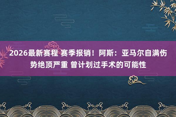 2026最新赛程 赛季报销!阿斯:亚马尔自满伤势绝顶严重 曾计划过手术的可能性